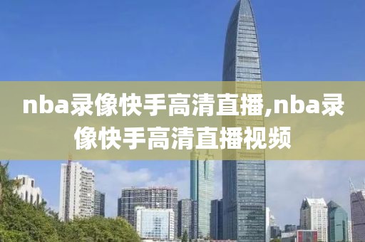 nba录像快手高清直播,nba录像快手高清直播视频