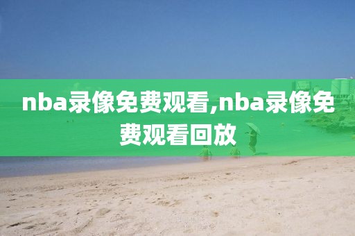 nba录像免费观看,nba录像免费观看回放