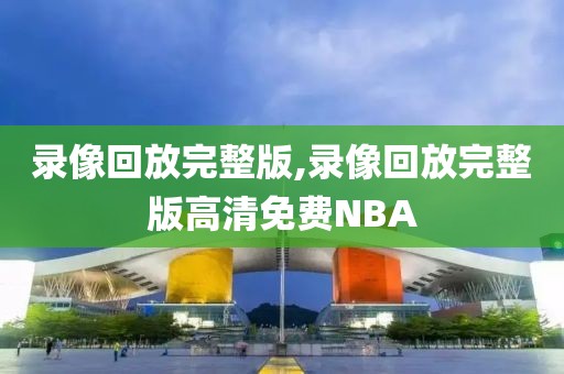 录像回放完整版,录像回放完整版高清免费NBA