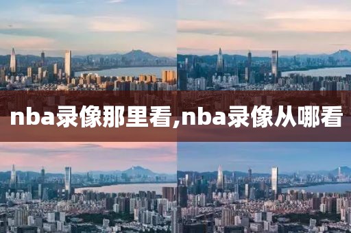 nba录像那里看,nba录像从哪看 nba录像那里看 第2张 nba录像那里看,nba录像从哪看 nba录像那里看 第2张
