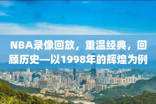 NBA录像回放,重温经典,回顾历史—以1998年的辉煌为例 NBA录像回放 回顾历史(或 1998年的辉煌) 第2张 NBA录像回放,重温经典,回顾历史—以1998年的辉煌为例 NBA录像回放 回顾历史(或 1998年的辉煌) 第2张