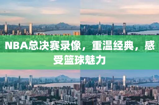 NBA总决赛录像，重温经典，感受篮球魅力