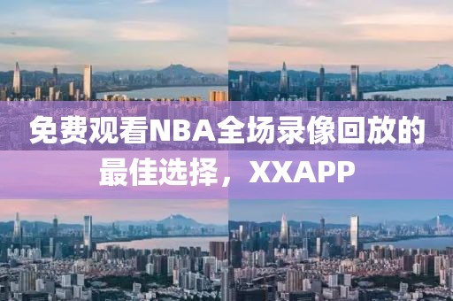 免费观看NBA全场录像回放的最佳选择，XXAPP  NBA全场录像回放 XXAPP 第2张