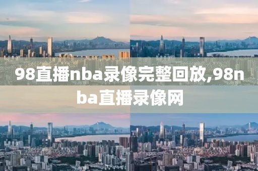 98直播nba录像完整回放,98nba直播录像网