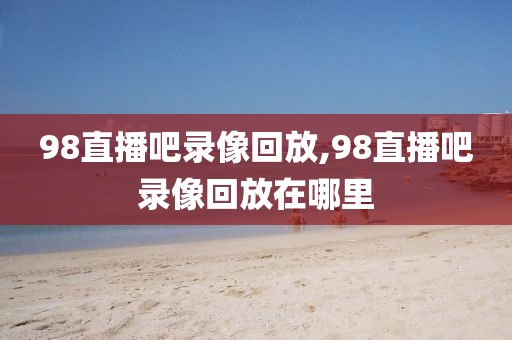 98直播吧录像回放,98直播吧录像回放在哪里