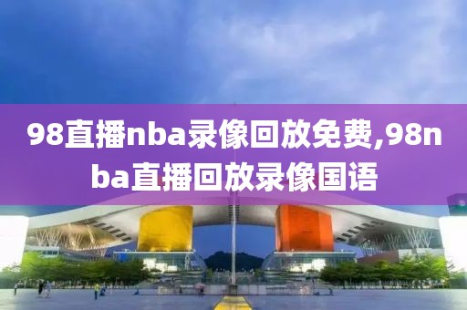 98直播nba录像回放免费,98nba直播回放录像国语 98直播nba录像回放免费 第2张 98直播nba录像回放免费,98nba直播回放录像国语 98直播nba录像回放免费 第2张