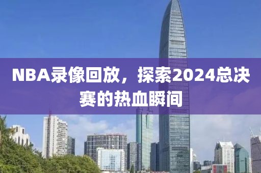 NBA录像回放，探索2024总决赛的热血瞬间