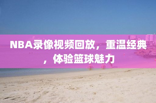 NBA录像视频回放，重温经典，体验篮球魅力