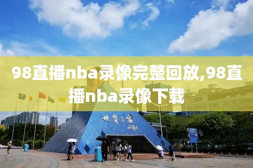 98直播nba录像完整回放,98直播nba录像下载