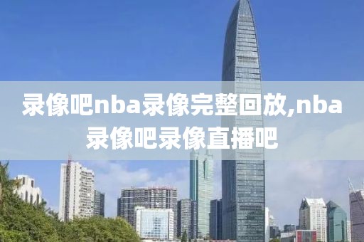 录像吧nba录像完整回放,nba录像吧录像直播吧  录像吧nba录像完整回放 第3张