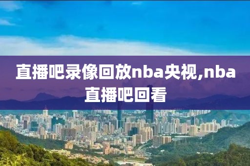 直播吧录像回放nba央视,nba直播吧回看  直播吧录像回放nba央视 第2张