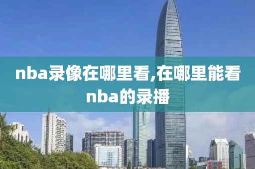 nba录像在哪里看,在哪里能看nba的录播