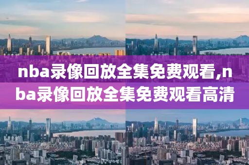 nba录像回放全集免费观看,nba录像回放全集免费观看高清