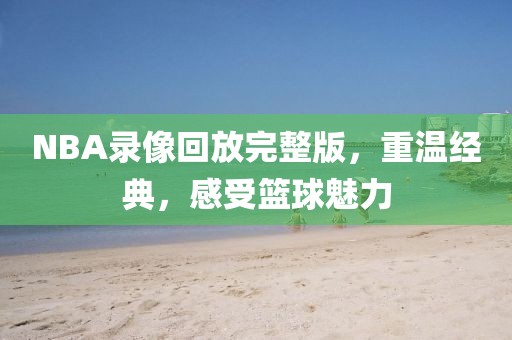 NBA录像回放完整版,重温经典,感受篮球魅力 NBA录像回放 重温经典篮球魅力 第1张 NBA录像回放完整版,重温经典,感受篮球魅力 NBA录像回放 重温经典篮球魅力 第1张