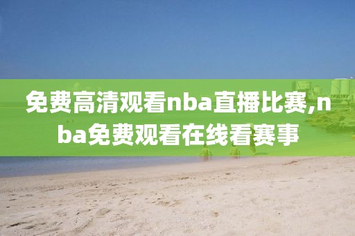 免费高清观看nba直播比赛,nba免费观看在线看赛事  免费高清观看nba直播比赛 第2张