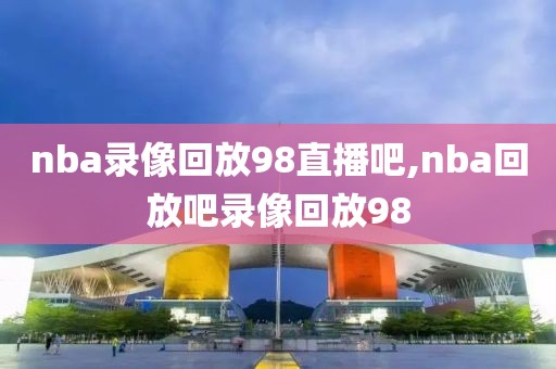 nba录像回放98直播吧,nba回放吧录像回放98