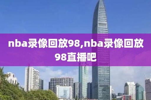 nba录像回放98,nba录像回放98直播吧