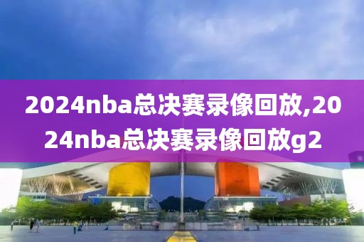 2024nba总决赛录像回放,2024nba总决赛录像回放g2  2024nba总决赛录像回放 第2张