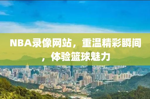 NBA录像网站，重温精彩瞬间，体验篮球魅力
