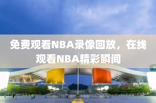 免费观看NBA录像回放，在线观看NBA精彩瞬间