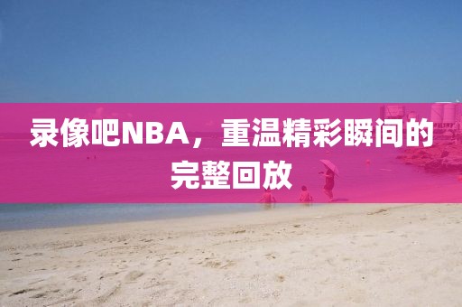 录像吧NBA,重温精彩瞬间的完整回放 NBA录像回放 重温精彩瞬间 第2张 录像吧NBA,重温精彩瞬间的完整回放 NBA录像回放 重温精彩瞬间 第2张