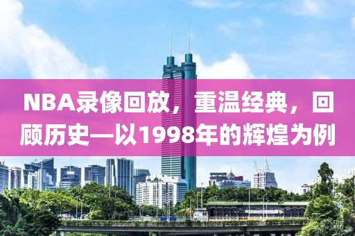 NBA录像回放，重温经典，回顾历史—以1998年的辉煌为例