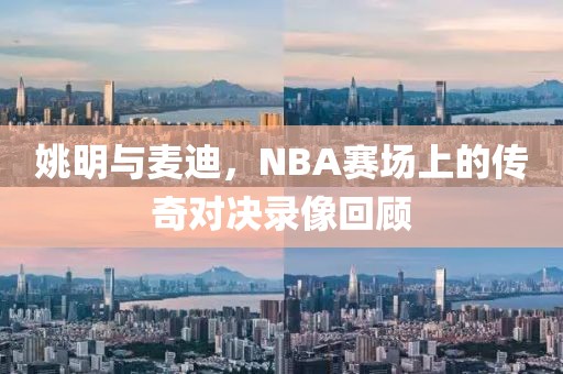 姚明与麦迪，NBA赛场上的传奇对决录像回顾