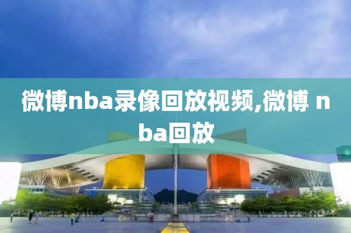 微博nba录像回放视频,微博 nba回放