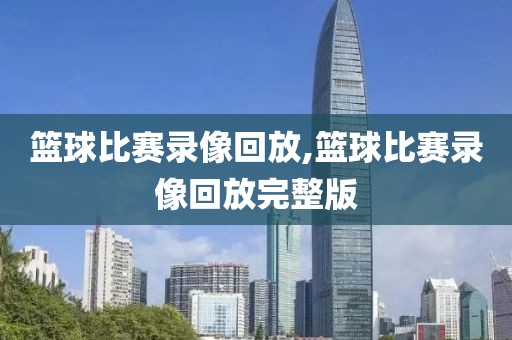 篮球比赛录像回放,篮球比赛录像回放完整版