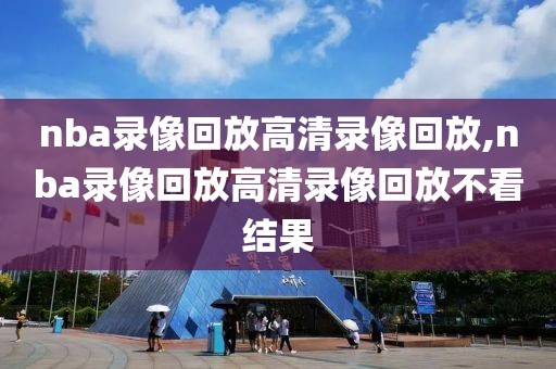nba录像回放高清录像回放,nba录像回放高清录像回放不看结果