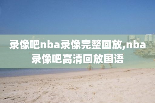 录像吧nba录像完整回放,nba录像吧高清回放国语
