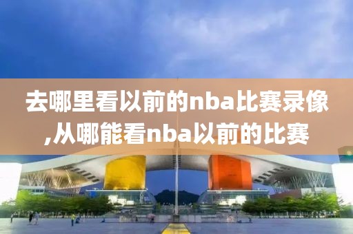 去哪里看以前的nba比赛录像,从哪能看nba以前的比赛