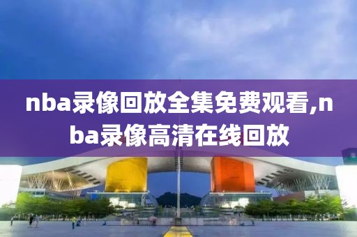 nba录像回放全集免费观看,nba录像高清在线回放