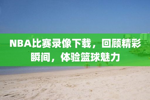 NBA比赛录像下载，回顾精彩瞬间，体验篮球魅力