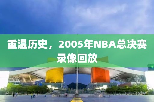 重温历史，2005年NBA总决赛录像回放  历史重温 NBA总决赛录像回放 第2张