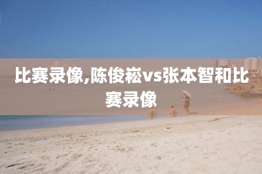 比赛录像,陈俊崧vs张本智和比赛录像