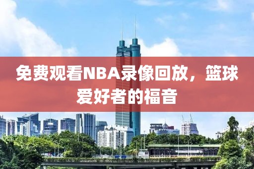 免费观看NBA录像回放,篮球爱好者的福音 NBA录像回放 篮球爱好者福音 第2张 免费观看NBA录像回放,篮球爱好者的福音 NBA录像回放 篮球爱好者福音 第2张