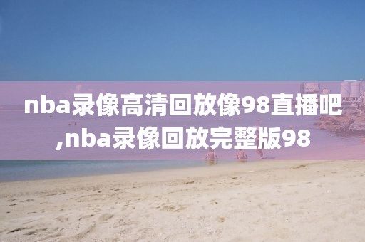 nba录像高清回放像98直播吧,nba录像回放完整版98