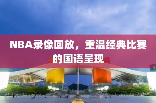 NBA录像回放，重温经典比赛的国语呈现