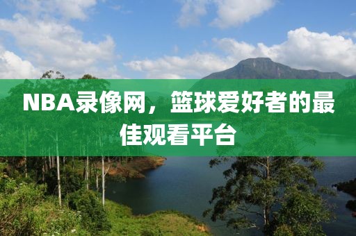 NBA录像网,篮球爱好者的最佳观看平台 NBA录像网 篮球爱好者观看平台 第2张 NBA录像网,篮球爱好者的最佳观看平台 NBA录像网 篮球爱好者观看平台 第2张