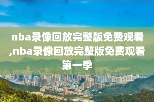 nba录像回放完整版免费观看,nba录像回放完整版免费观看第一季