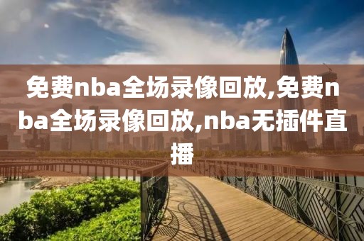 免费nba全场录像回放,免费nba全场录像回放,nba无插件直播