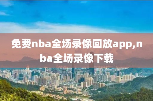免费nba全场录像回放app,nba全场录像下载
