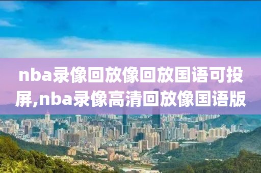 nba录像回放像回放国语可投屏,nba录像高清回放像国语版