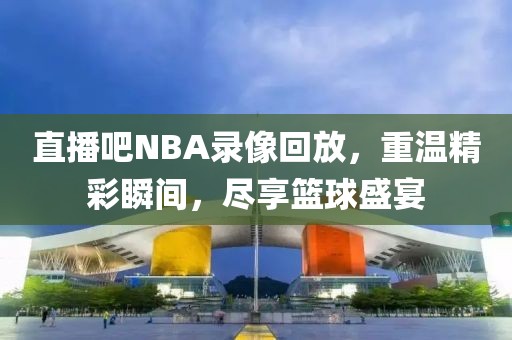 直播吧NBA录像回放，重温精彩瞬间，尽享篮球盛宴