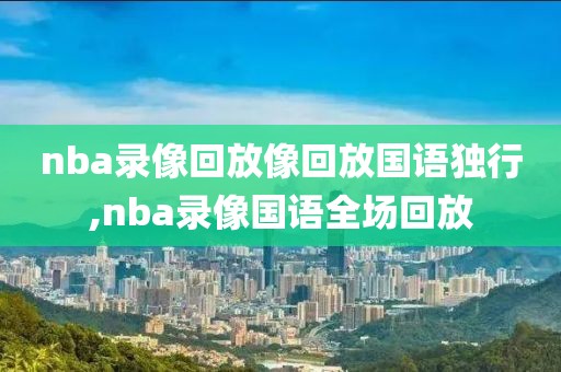 nba录像回放像回放国语独行,nba录像国语全场回放