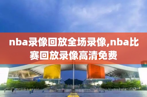 nba录像回放全场录像,nba比赛回放录像高清免费