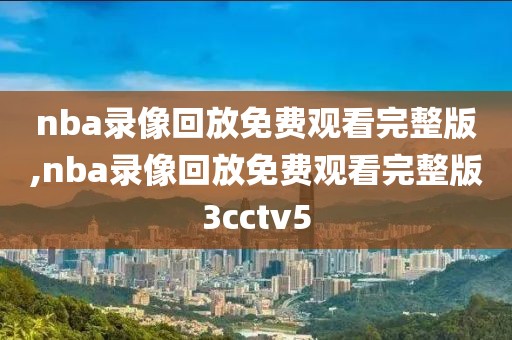 nba录像回放免费观看完整版,nba录像回放免费观看完整版3cctv5