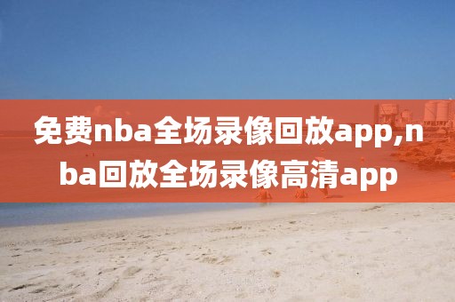 免费nba全场录像回放app,nba回放全场录像高清app