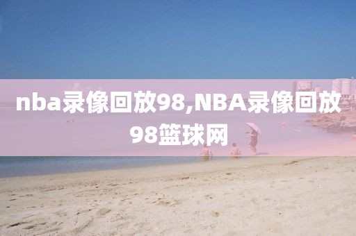 nba录像回放98,NBA录像回放98篮球网